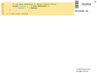 Circle5.cs 69  // use base reference to return Point3 string 70  return   "Center = "  +  base .ToString() +  71  "; Radius = "  + Radius; 72  } 73  74  }  // end class Circle5 