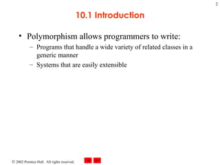 10.1 Introduction Polymorphism allows programmers to write: Programs that handle a wide variety of related classes in a generic manner Systems that are easily extensible 