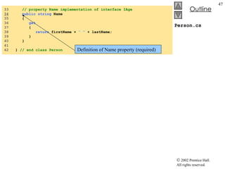 Person.cs 33  // property Name implementation of interface IAge 34   public   string  Name 35  { 36  get 37  { 38  return  firstName +  " "  + lastName; 39  } 40  } 41  42  }  // end class Person Definition of Name property (required) 