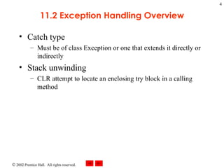 11.2 Exception Handling Overview Catch type Must be of class Exception or one that extends it directly or indirectly Stack unwinding CLR attempt to locate an enclosing try block in a calling method 