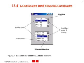 13.4  ListBox es and  CheckListBox es Fig. 13.8 ListBox  and  CheckedListBox  on a form.   ListBox Selected Items Checked item CheckedListBox Scroll bars appear if necessary 