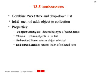 13.5  ComboBox es Combine  TextBox  and drop-down list Add  method adds object to collection Properties: DropDownStyle:  determines type of  ComboBox Items:  returns objects in the list SelectedItem : returns object selected SelectedIndex : returns index of selected item 