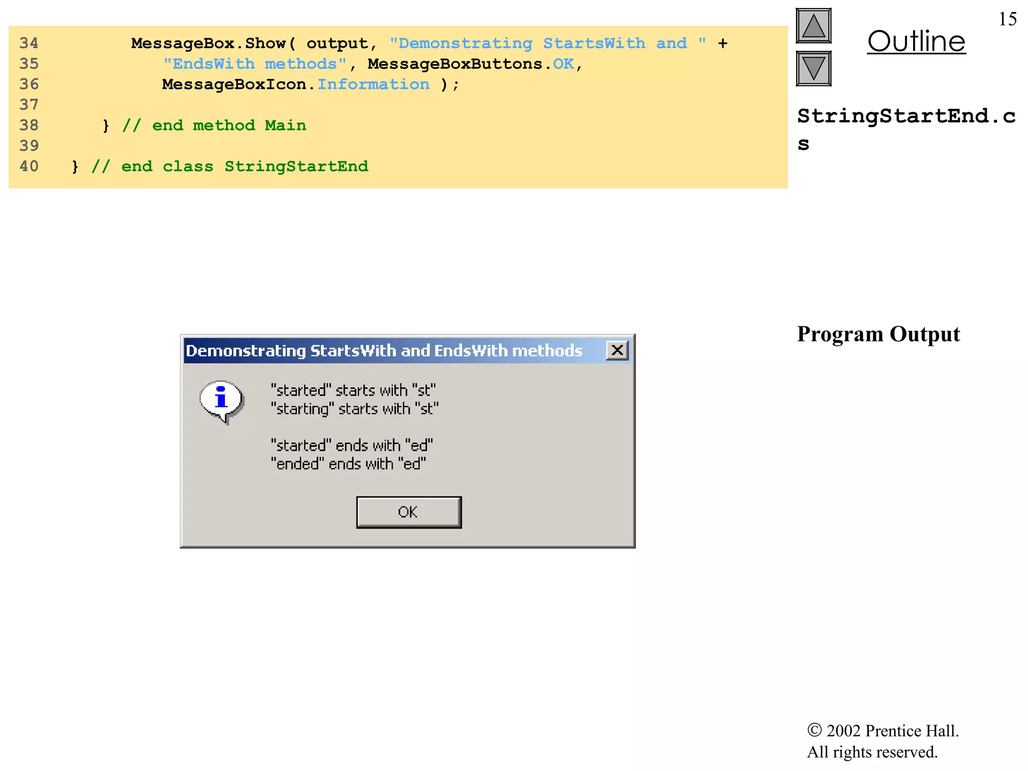 StringStartEnd.cs Program Output 34  MessageBox.Show( output,  "Demonstrating StartsWith and "  + 35  "EndsWith methods" , MessageBoxButtons. OK ,  36  MessageBoxIcon. Information  ); 37  38  }  // end method Main 39  40  }  // end class StringStartEnd 