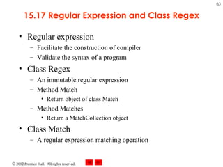 15.17 Regular Expression and Class Regex Regular expression Facilitate the construction of compiler Validate the syntax of a program Class Regex An immutable regular expression Method Match Return object of class Match Method Matches Return a MatchCollection object Class Match A regular expression matching operation 