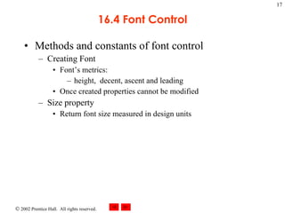 16.4 Font Control Methods and constants of font control Creating Font Font’s metrics:  height,  decent, ascent and leading Once created properties cannot be modified  Size property Return font size measured in design units 