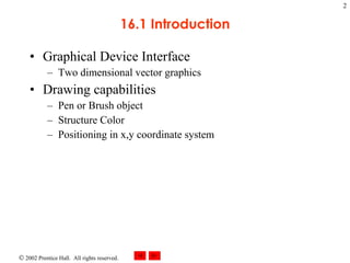 16.1 Introduction Graphical Device Interface Two dimensional vector graphics Drawing capabilities Pen or Brush object Structure Color Positioning in x,y coordinate system 