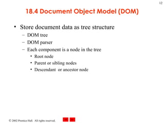 18.4 Document Object Model (DOM) Store document data as tree structure DOM tree DOM parser Each component is a node in the tree Root node Parent or sibling nodes Descendant  or ancestor node 