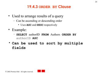 19.4.3  ORDER BY  Clause Used to arrange results of a query Can be ascending or descending order Uses  ASC  and  DESC  respectively Example: SELECT  authorID  FROM  Authors  ORDER BY  authorID  ASC Can be used to sort by multiple fields 
