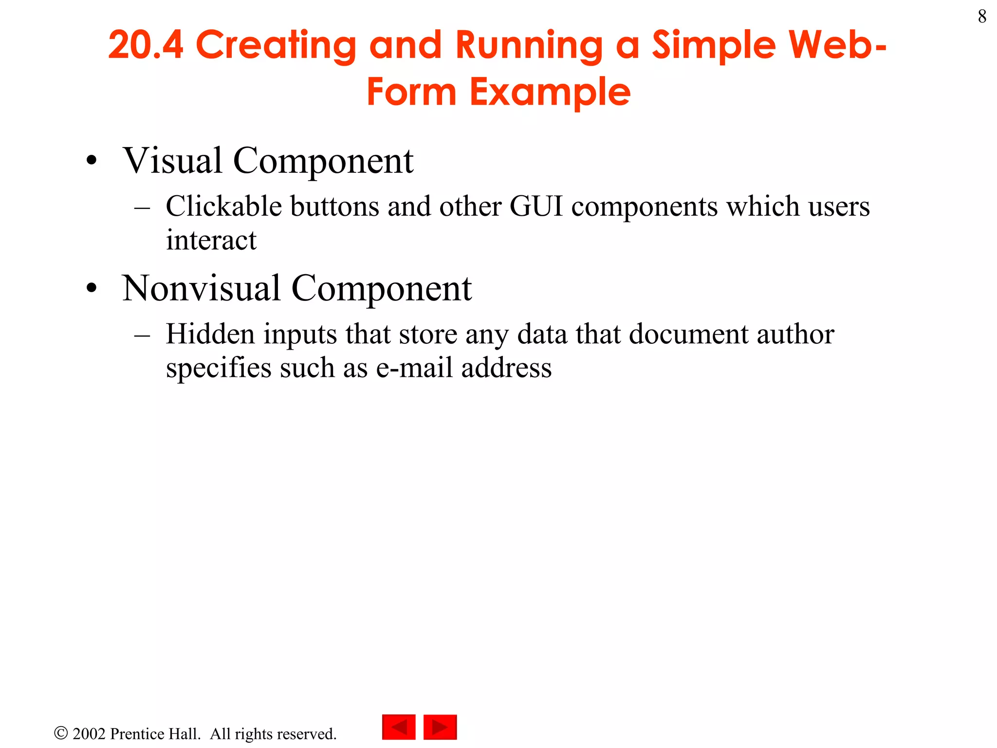 20.4 Creating and Running a Simple Web-Form Example Visual Component  Clickable buttons and other GUI components which users interact  Nonvisual Component Hidden inputs that store any data that document author specifies such as e-mail address  