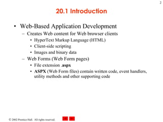20.1 Introduction Web-Based Application Development Creates Web content for Web browser clients  HyperText Markup Language (HTML) Client-side scripting Images and binary data Web Forms (Web Form pages) File extension . aspx ASPX  (Web Form files) contain written code, event handlers, utility methods and other supporting code 