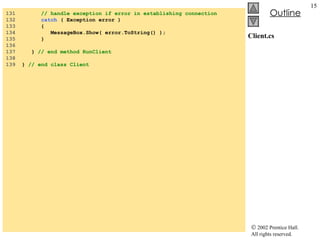Client.cs 131  // handle exception if error in establishing connection 132  catch  ( Exception error ) 133  { 134  MessageBox.Show( error.ToString() ); 135  } 136  137  }  // end method RunClient 138  139  }  // end class Client 