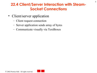 22.4 Client/Server Interaction with Steam- Socket Connections Client/server application Client request connection Server application sends array of bytes Communicate visually via TextBoxes 