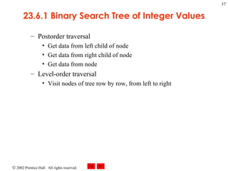 23.6.1 Binary Search Tree of Integer Values Postorder traversal Get data from left child of node Get data from right child of node Get data from node Level-order traversal Visit nodes of tree row by row, from left to right 