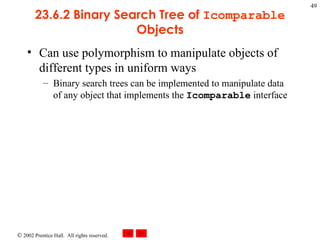 23.6.2 Binary Search Tree of  Icomparable  Objects Can use polymorphism to manipulate objects of different types in uniform ways Binary search trees can be implemented to manipulate data  of any object that implements the  Icomparable  interface 