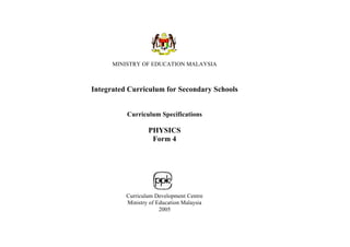 MINISTRY OF EDUCATION MALAYSIA



Integrated Curriculum for Secondary Schools


          Curriculum Specifications

                  PHYSICS
                   Form 4




          Curriculum Development Centre
          Ministry of Education Malaysia
                       2005
 