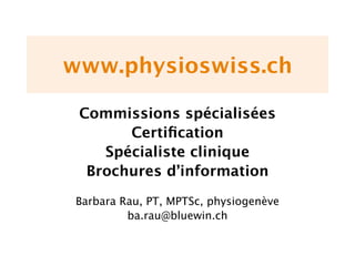 www.physioswiss.ch

 Commissions spécialisées
       Certiﬁcation
    Spécialiste clinique
  Brochures d’information
 Barbara Rau, PT, MPTSc, physiogenève
          ba.rau@bluewin.ch
 