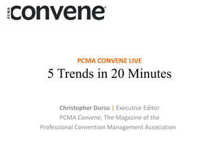 PCMA CONVENE LIVE
5 Trends in 20 Minutes
Christopher Durso | Executive Editor
PCMA Convene, The Magazine of the
Professional Convention Management Association
 