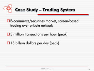 Case Study – Trading System

E-commerce/securities market, screen-based
 trading over private network

3 million transactions per hour (peak)

15 billion dollars per day (peak)




                      © 2009 mVerify Corporation   16
 