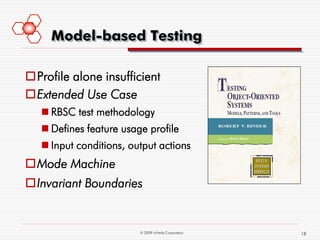 Model-based Testing

Profile alone insufficient
Extended Use Case
    RBSC test methodology
    Defines feature usage profile
    Input conditions, output actions
Mode Machine
Invariant Boundaries


                         © 2009 mVerify Corporation   18
 