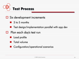 Test Process

 Six development increments
    3 to 5 months
    Test design/implementation parallel with app dev

 Plan each day's test run
    Load profile
    Total volume
    Configuration/operational scenarios


                        © 2009 mVerify Corporation      21
 