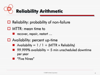 Reliability Arithmetic

 Reliability: probability of non-failure
 MTTR: mean time to
    recover, repair, restart …
 Availability: percent up-time
    Availability = 1 / 1 + (MTTR  Reliability)
    99.999% availability = 5 min unscheduled downtime
     per year
    “Five Nines”


                         © 2009 mVerify Corporation      6
 