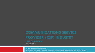 COMMUNICATIONS SERVICE
PROVIDER (CSP) INDUSTRY
-AN OVERVIEW
JANUARY 2013

By Eng. Anuradha Udunuwara,
BSc.Eng(Hons), CEng, MIE(SL), MEF-CECP, MBCS, ITILv3 Foundation, MIEEE, MIEEE-CS, MIEE, MIET, MCS(SL), MSLAAS
 