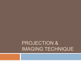 PROJECTION &
IMAGING TECHNIQUE
 