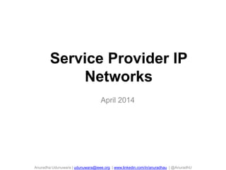 Service Provider IP
Networks
April 2014
Anuradha Udunuwara | udunuwara@ieee.org | www.linkedin.com/in/anuradhau | @AnuradhU
 
