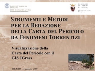 PROVINCIA AUTONOMA DI TRENTO Servizo Bacini Montani Visualizzazione della Carta del Pericolo con il GIS JGrass TRENTO,  15 gennaio 2009  