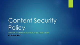 Content Security
Policy
OR HOW TO MAKE DEVELOPERS EVEN MORE LAZIER
RIYAZ WALIKAR
 