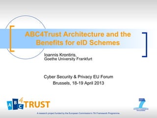 A research project funded by the European Commission’s 7th Framework Programme.
ABC4Trust Architecture and the
Benefits for eID Schemes
Cyber Security & Privacy EU Forum
Brussels, 18-19 April 2013
Ioannis Krontiris,
Goethe University Frankfurt
 