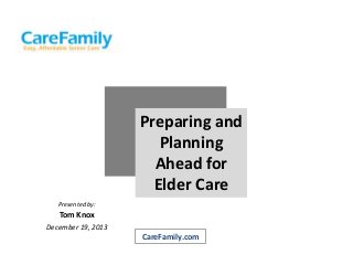 Preparing and
Planning
Ahead for
Elder Care
Presented by:

Tom Knox
December 19, 2013

CareFamily.com

 