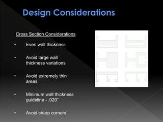 Cross Section Considerations
• Even wall thickness
• Avoid large wall
thickness variations
• Avoid extremely thin
areas
• Minimum wall thickness
guideline - .020”
• Avoid sharp corners
 