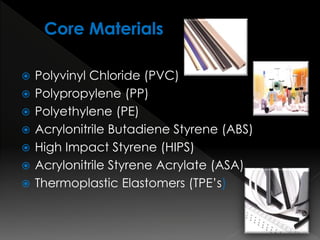  Polyvinyl Chloride (PVC)
 Polypropylene (PP)
 Polyethylene (PE)
 Acrylonitrile Butadiene Styrene (ABS)
 High Impact Styrene (HIPS)
 Acrylonitrile Styrene Acrylate (ASA)
 Thermoplastic Elastomers (TPE’s)
 