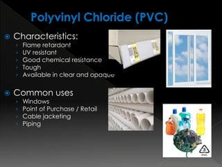  Characteristics:
› Flame retardant
› UV resistant
› Good chemical resistance
› Tough
› Available in clear and opaque
 Common uses
› Windows
› Point of Purchase / Retail
› Cable jacketing
› Piping
 