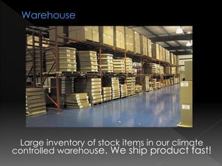 Large inventory of stock items in our climate
controlled warehouse. We ship product fast!
 