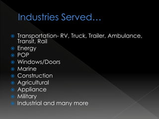  Transportation- RV, Truck, Trailer, Ambulance,
Transit, Rail
 Energy
 POP
 Windows/Doors
 Marine
 Construction
 Agricultural
 Appliance
 Military
 Industrial and many more
 