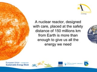 Add your
                                                               logo here




                                   A nuclear reactor, designed
                                  with care, placed at the safety
                                   distance of 150 millions km
                                     from Earth is more than
                                     enough to give us all the
                                         energy we need



European Union 11-15 April 2011
Sustainable Energy Week                           EUROPEAN
                                                 COMMISSION
 