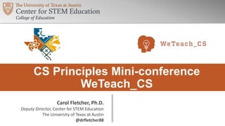 CS Principles Mini-conference
WeTeach_CS
Carol Fletcher, Ph.D.
Deputy Director, Center for STEM Education
The University of Texas at Austin
@drfletcher88
 