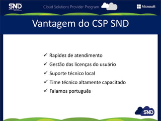 Vantagem do CSP SND
 Rapidez de atendimento
 Gestão das licenças do usuário
 Suporte técnico local
 Time técnico altamente capacitado
 Falamos português
 