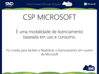 CSP MICROSOFT
É uma modalidade de licenciamento
baseada em uso e consumo.
Foi criado para facilitar e flexibilizar o licenciamento em nuvem
da Microsoft
 