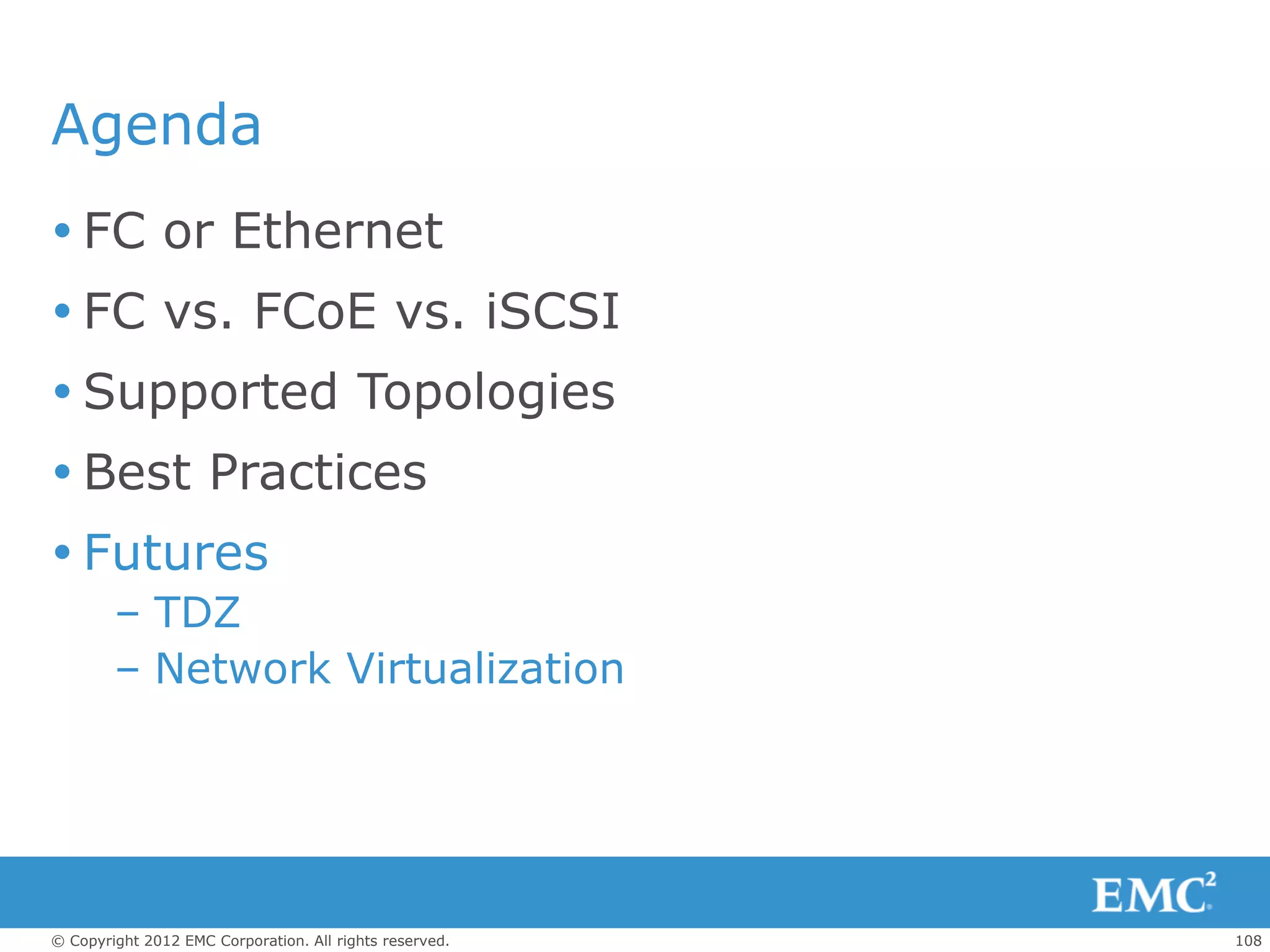 Agenda
 FC or Ethernet
 FC vs. FCoE vs. iSCSI
 Supported Topologies
 Best Practices
 Futures
        – TDZ
        – Network Virtualization




© Copyright 2012 EMC Corporation. All rights reserved.   108
 