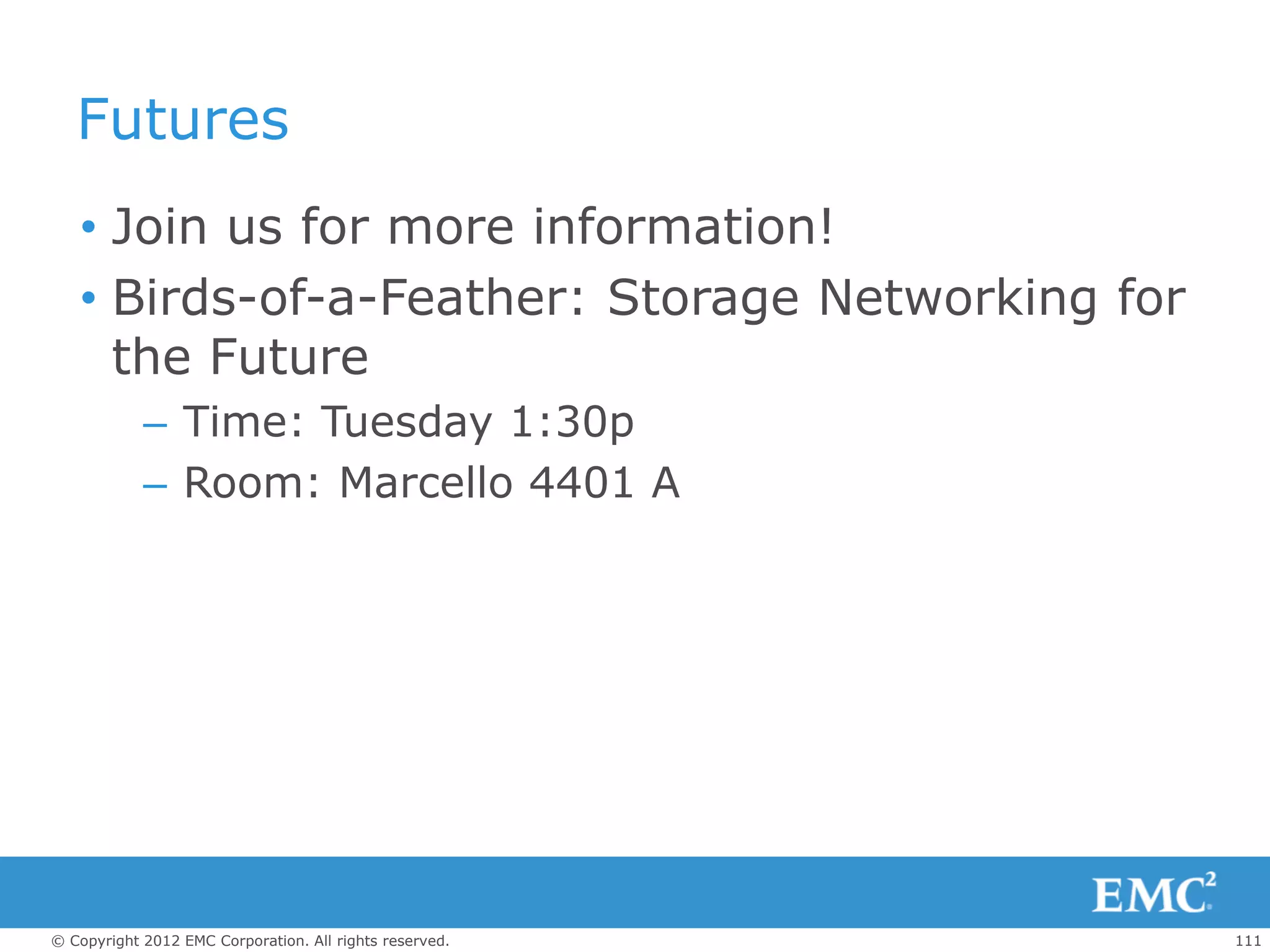 Futures
   • Join us for more information!
   • Birds-of-a-Feather: Storage Networking for
     the Future
            – Time: Tuesday 1:30p
            – Room: Marcello 4401 A




© Copyright 2012 EMC Corporation. All rights reserved.   111
 