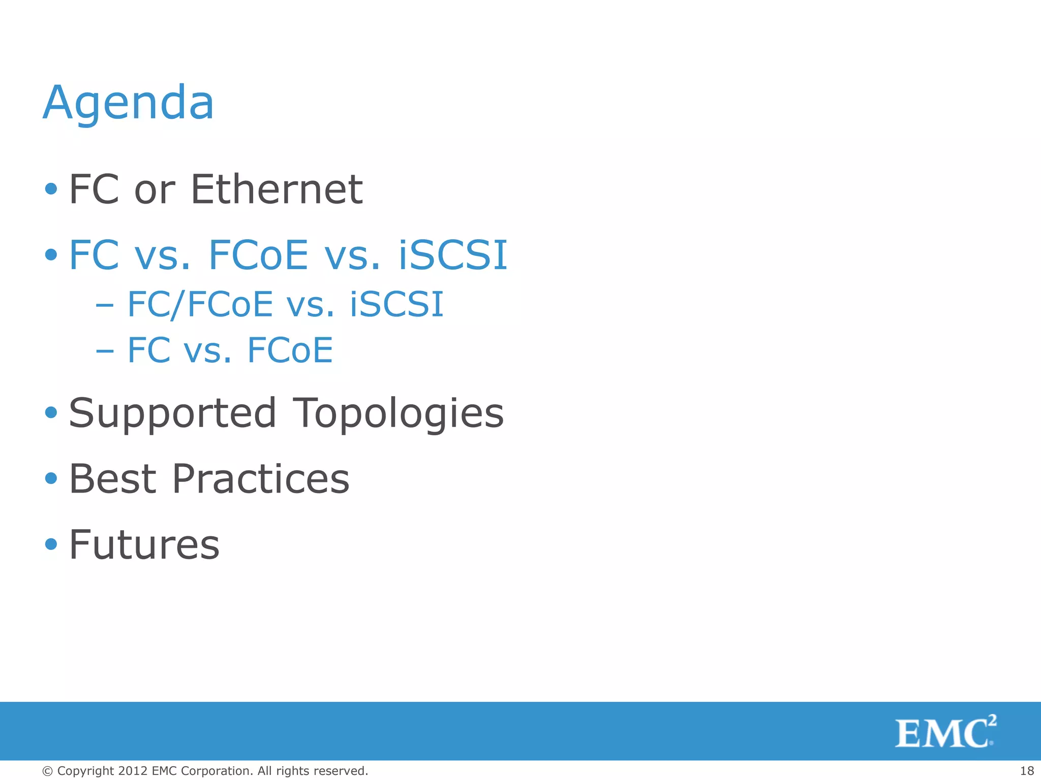 Agenda
 FC or Ethernet
 FC vs. FCoE vs. iSCSI
        – FC/FCoE vs. iSCSI
        – FC vs. FCoE
 Supported Topologies
 Best Practices
 Futures




© Copyright 2012 EMC Corporation. All rights reserved.   18
 