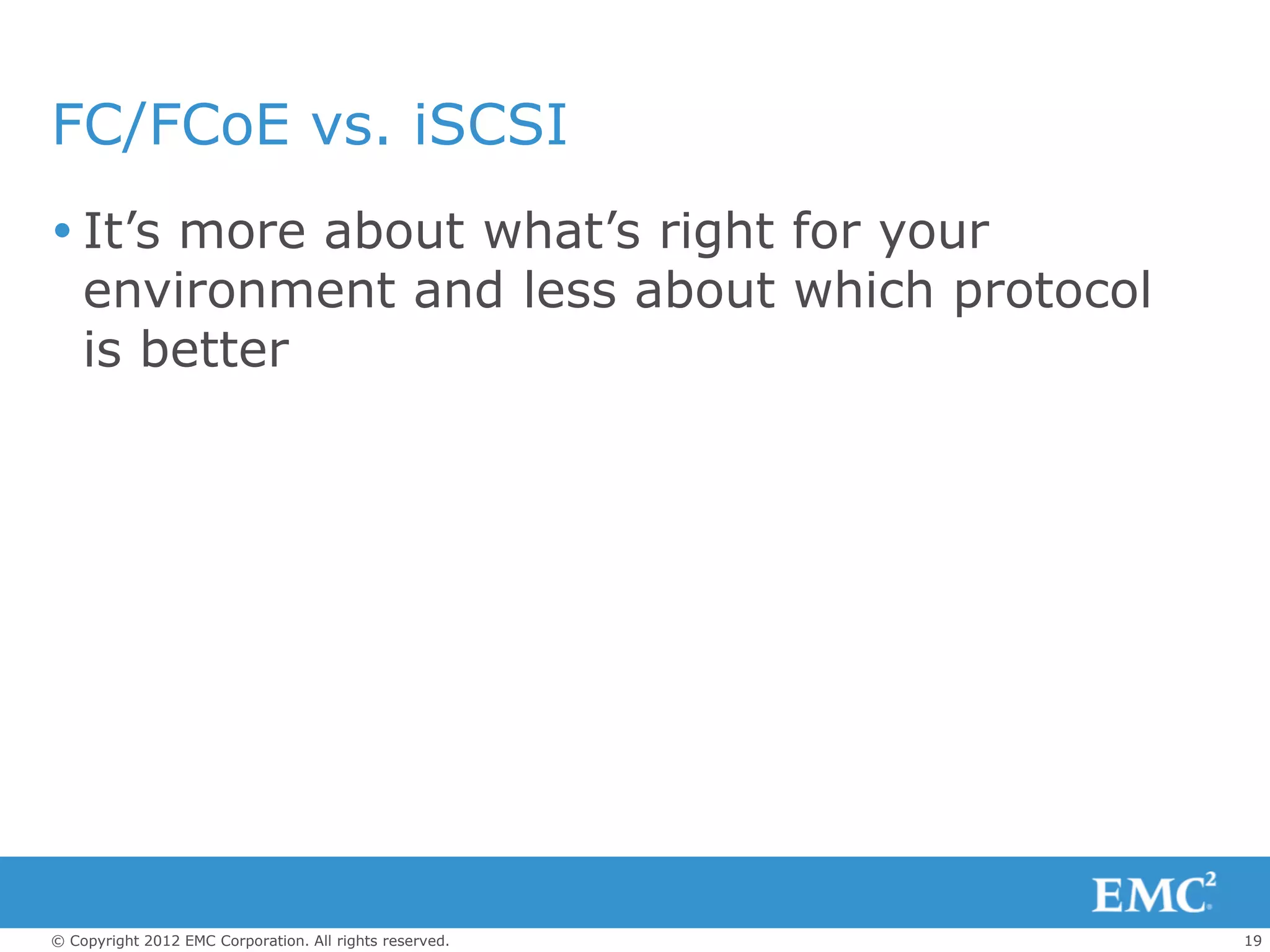 FC/FCoE vs. iSCSI
 It’s more about what’s right for your
  environment and less about which protocol
  is better




© Copyright 2012 EMC Corporation. All rights reserved.   19
 
