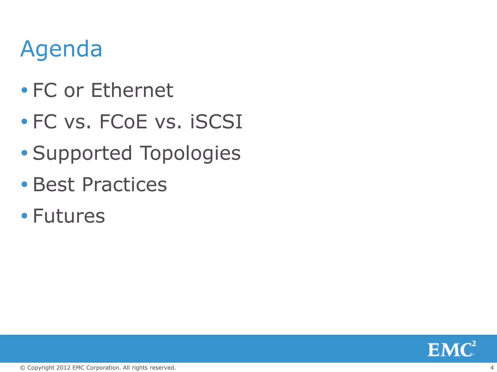 Agenda
 FC or Ethernet
 FC vs. FCoE vs. iSCSI
 Supported Topologies
 Best Practices
 Futures




© Copyright 2012 EMC Corporation. All rights reserved.   4
 