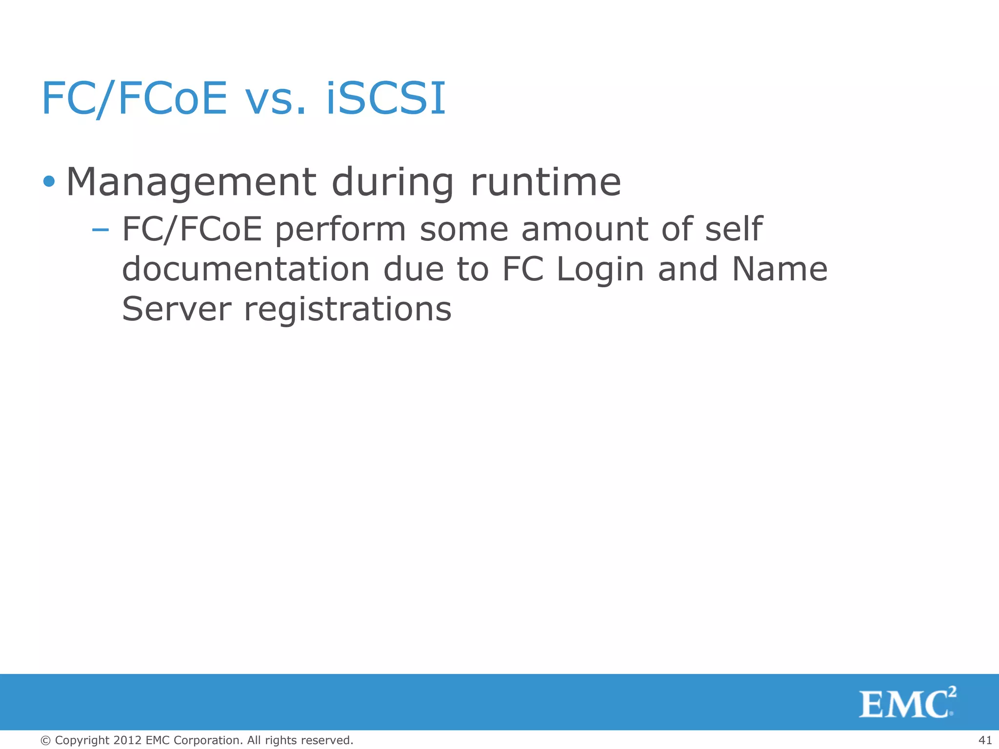 FC/FCoE vs. iSCSI
 Management during runtime
        – FC/FCoE perform some amount of self
          documentation due to FC Login and Name
          Server registrations




© Copyright 2012 EMC Corporation. All rights reserved.   41
 