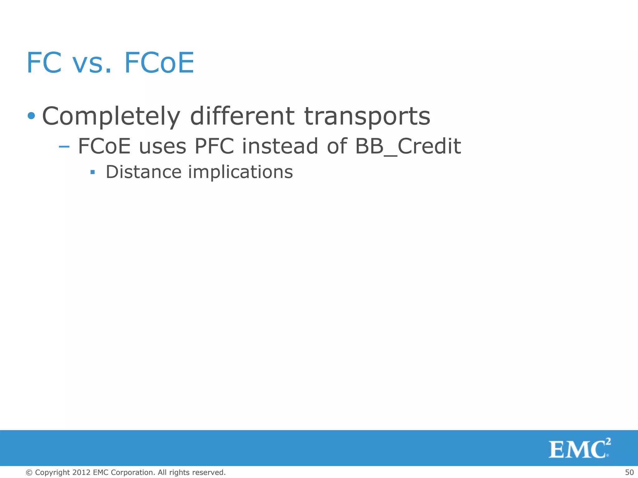 FC vs. FCoE
 Completely different transports
        – FCoE uses PFC instead of BB_Credit
                 ▪ Distance implications




© Copyright 2012 EMC Corporation. All rights reserved.   50
 