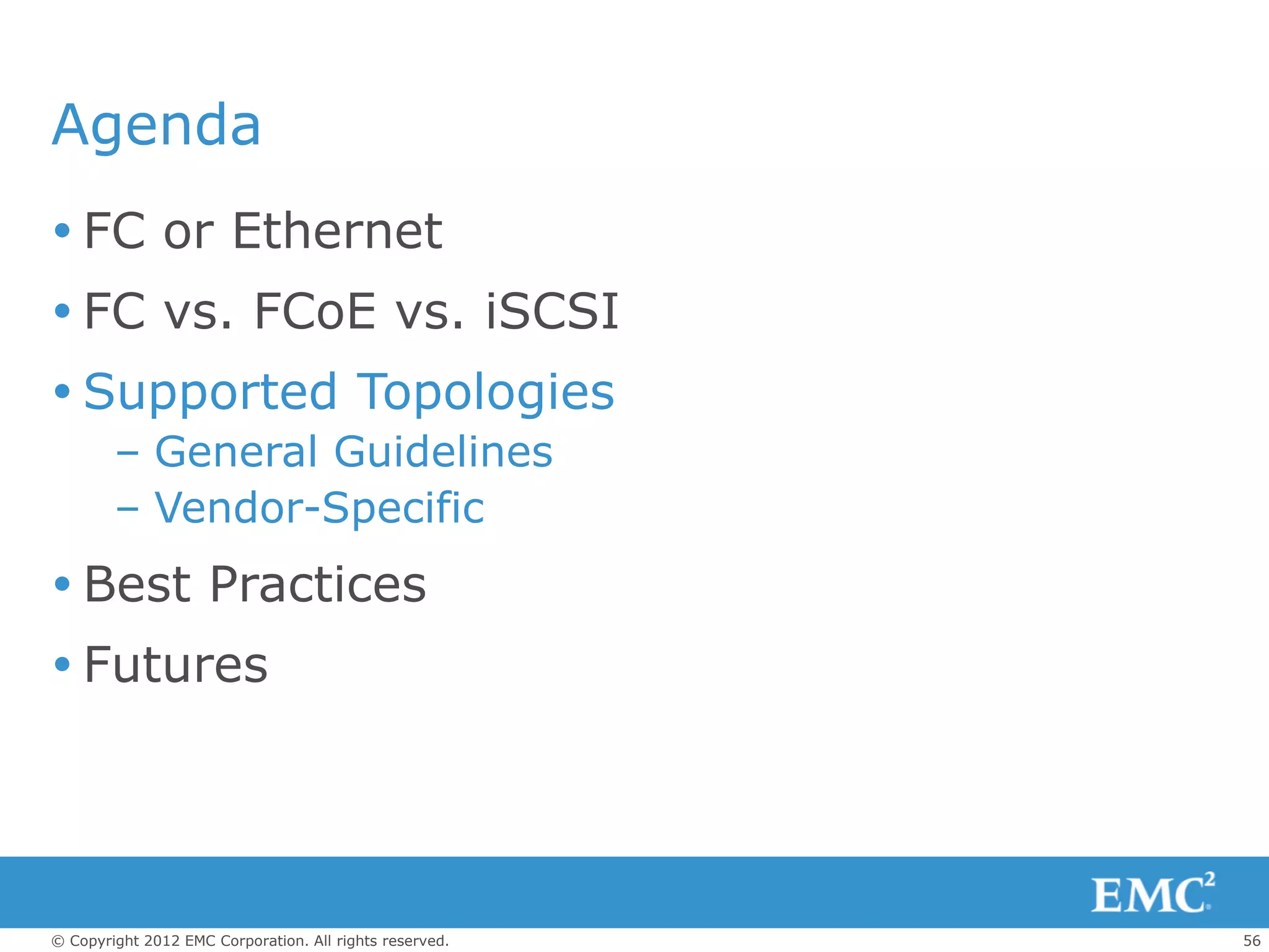 Agenda
 FC or Ethernet
 FC vs. FCoE vs. iSCSI
 Supported Topologies
        – General Guidelines
        – Vendor-Specific
 Best Practices
 Futures




© Copyright 2012 EMC Corporation. All rights reserved.   56
 