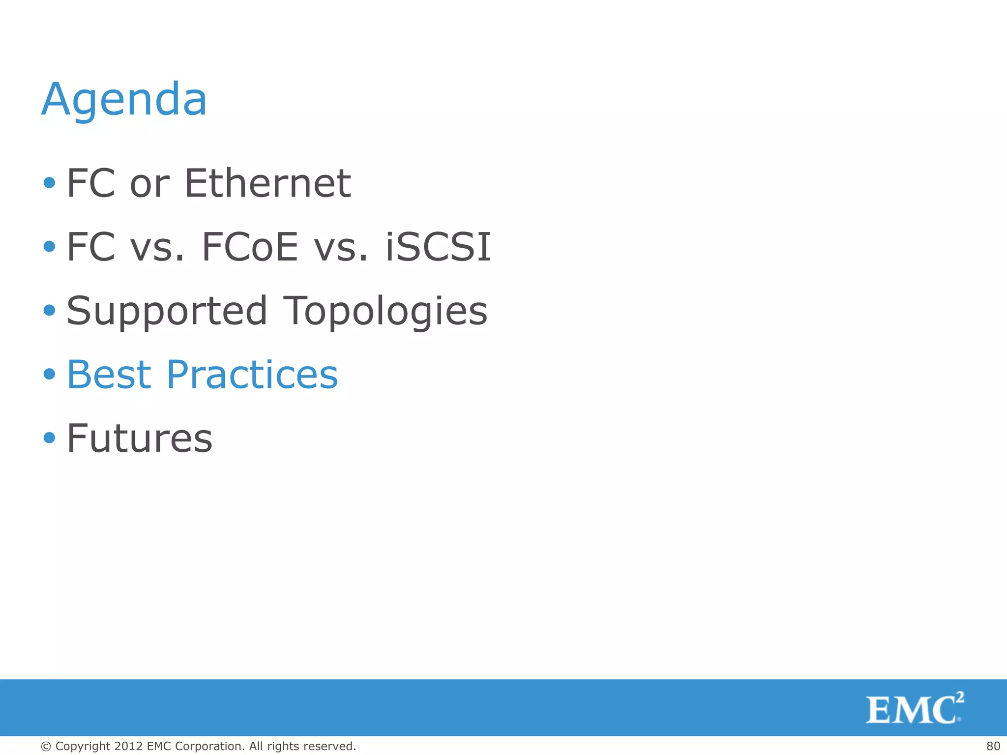 Agenda
 FC or Ethernet
 FC vs. FCoE vs. iSCSI
 Supported Topologies
 Best Practices
 Futures




© Copyright 2012 EMC Corporation. All rights reserved.   80
 